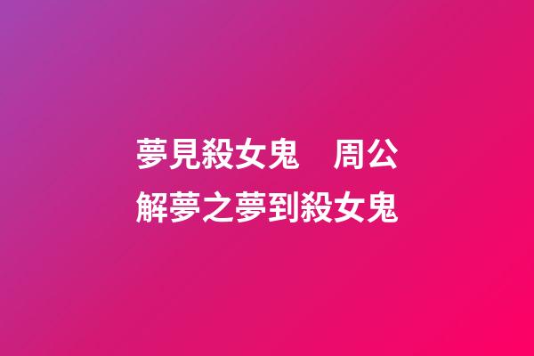 夢見殺女鬼　周公解夢之夢到殺女鬼